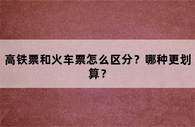 高铁票和火车票怎么区分？哪种更划算？