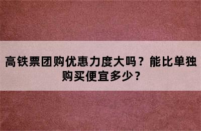 高铁票团购优惠力度大吗？能比单独购买便宜多少？