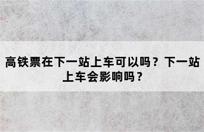 高铁票在下一站上车可以吗？下一站上车会影响吗？