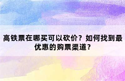 高铁票在哪买可以砍价？如何找到最优惠的购票渠道？