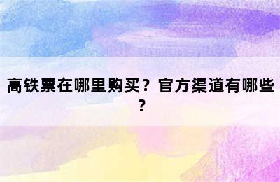 高铁票在哪里购买？官方渠道有哪些？