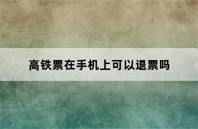 高铁票在手机上可以退票吗