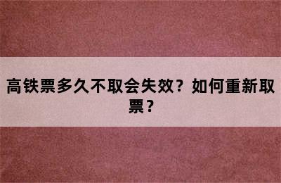 高铁票多久不取会失效？如何重新取票？
