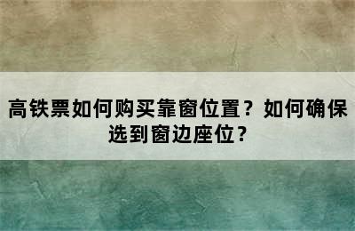 高铁票如何购买靠窗位置？如何确保选到窗边座位？