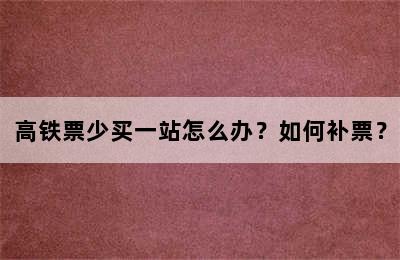 高铁票少买一站怎么办？如何补票？