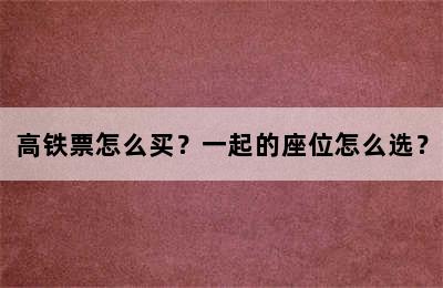 高铁票怎么买？一起的座位怎么选？