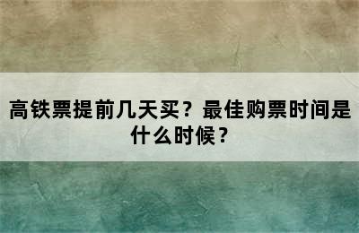 高铁票提前几天买？最佳购票时间是什么时候？