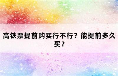 高铁票提前购买行不行？能提前多久买？