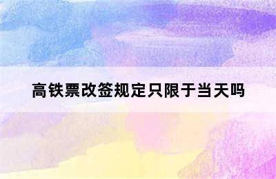 高铁票改签规定只限于当天吗