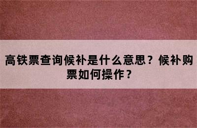 高铁票查询候补是什么意思？候补购票如何操作？