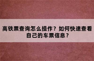 高铁票查询怎么操作？如何快速查看自己的车票信息？