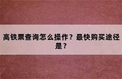 高铁票查询怎么操作？最快购买途径是？