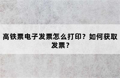 高铁票电子发票怎么打印？如何获取发票？