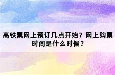 高铁票网上预订几点开始？网上购票时间是什么时候？