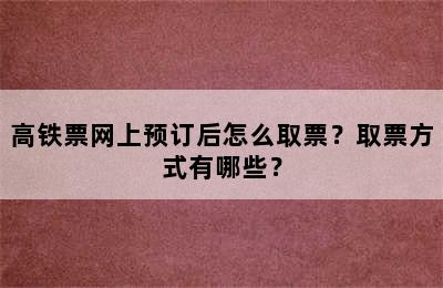 高铁票网上预订后怎么取票？取票方式有哪些？