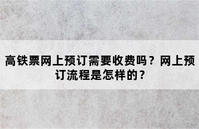 高铁票网上预订需要收费吗？网上预订流程是怎样的？