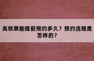 高铁票能提前预约多久？预约流程是怎样的？