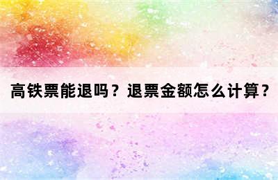 高铁票能退吗？退票金额怎么计算？