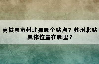 高铁票苏州北是哪个站点？苏州北站具体位置在哪里？