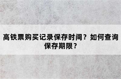 高铁票购买记录保存时间？如何查询保存期限？