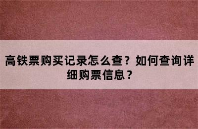 高铁票购买记录怎么查？如何查询详细购票信息？
