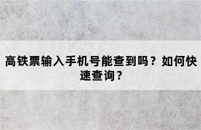 高铁票输入手机号能查到吗？如何快速查询？