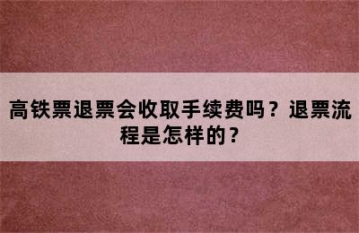 高铁票退票会收取手续费吗？退票流程是怎样的？