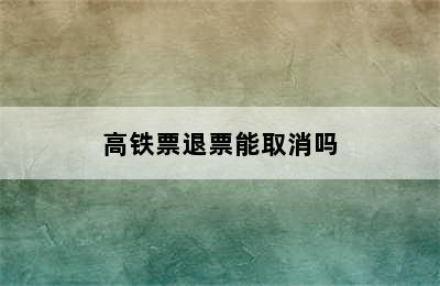 高铁票退票能取消吗