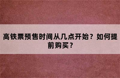 高铁票预售时间从几点开始？如何提前购买？