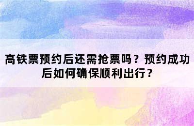 高铁票预约后还需抢票吗？预约成功后如何确保顺利出行？