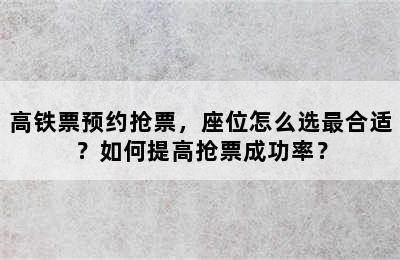 高铁票预约抢票，座位怎么选最合适？如何提高抢票成功率？