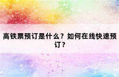 高铁票预订是什么？如何在线快速预订？