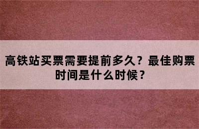 高铁站买票需要提前多久？最佳购票时间是什么时候？