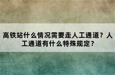 高铁站什么情况需要走人工通道？人工通道有什么特殊规定？