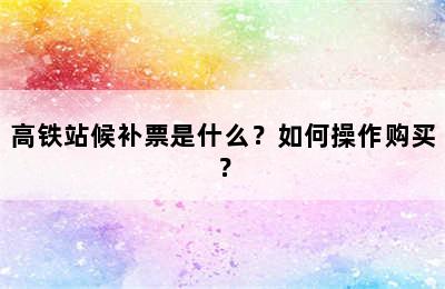 高铁站候补票是什么？如何操作购买？