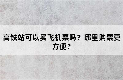 高铁站可以买飞机票吗？哪里购票更方便？