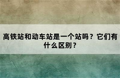 高铁站和动车站是一个站吗？它们有什么区别？