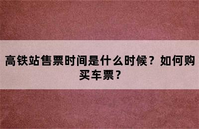 高铁站售票时间是什么时候？如何购买车票？