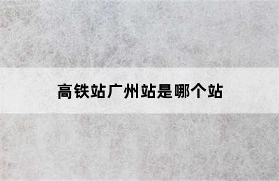 高铁站广州站是哪个站