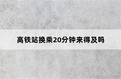 高铁站换乘20分钟来得及吗