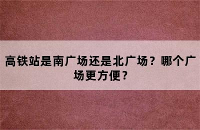 高铁站是南广场还是北广场？哪个广场更方便？