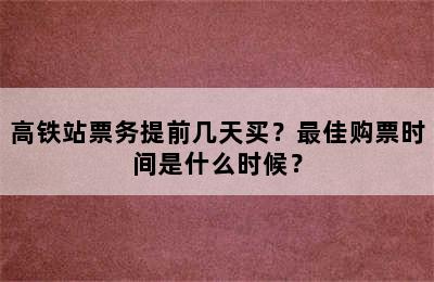 高铁站票务提前几天买？最佳购票时间是什么时候？