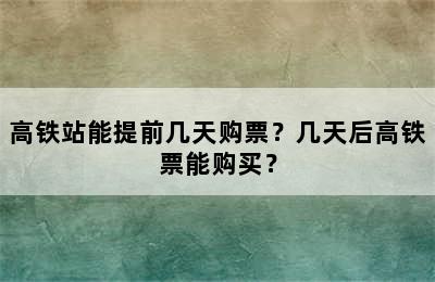 高铁站能提前几天购票？几天后高铁票能购买？