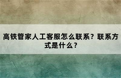 高铁管家人工客服怎么联系？联系方式是什么？