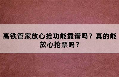 高铁管家放心抢功能靠谱吗？真的能放心抢票吗？