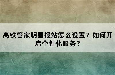 高铁管家明星报站怎么设置？如何开启个性化服务？