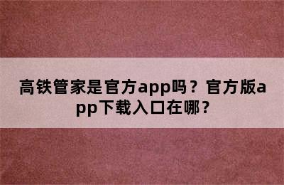 高铁管家是官方app吗？官方版app下载入口在哪？