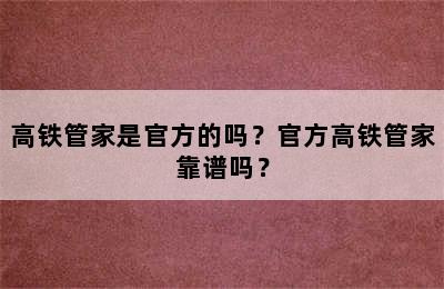 高铁管家是官方的吗？官方高铁管家靠谱吗？