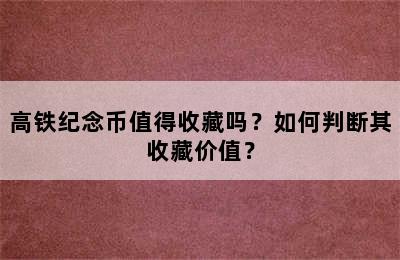 高铁纪念币值得收藏吗？如何判断其收藏价值？
