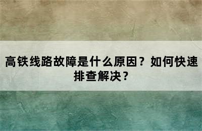 高铁线路故障是什么原因？如何快速排查解决？